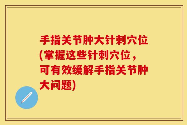 手指关节肿大针刺穴位(掌握这些针刺穴位，可有效缓解手指关节肿大问题)