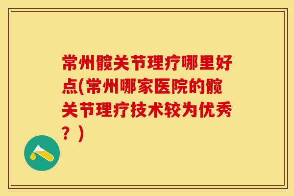常州髋关节理疗哪里好点(常州哪家医院的髋关节理疗技术较为优秀？)