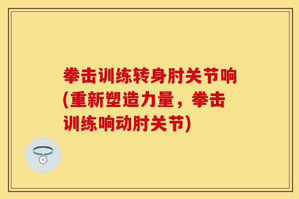 拳击训练转身肘关节响(重新塑造力量，拳击训练响动肘关节)