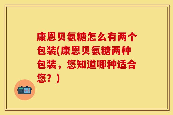 康恩贝氨糖怎么有两个包装(康恩贝氨糖两种包装，您知道哪种适合您？)
