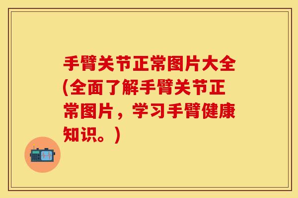 手臂关节正常图片大全(全面了解手臂关节正常图片，学习手臂健康知识。)