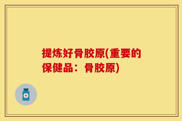 提炼好骨胶原(重要的保健品：骨胶原)