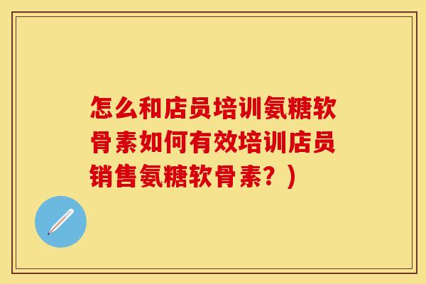 怎么和店员培训氨糖软骨素如何有效培训店员销售氨糖软骨素？)