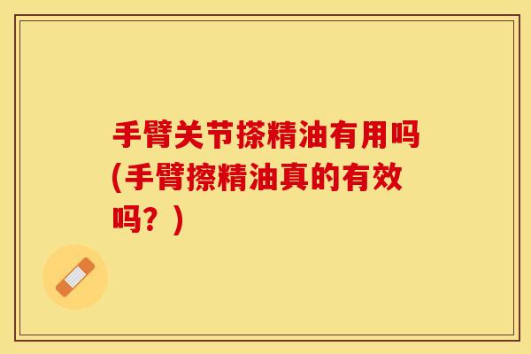 手臂关节搽精油有用吗(手臂擦精油真的有效吗？)
