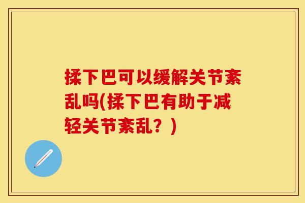 揉下巴可以缓解关节紊乱吗(揉下巴有助于减轻关节紊乱？)