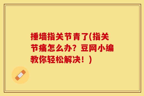 捶墙指关节青了(指关节痛怎么办？豆网小编教你轻松解决！)