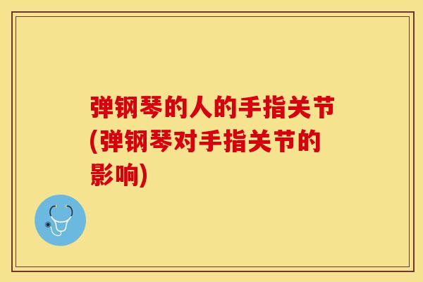 弹钢琴的人的手指关节(弹钢琴对手指关节的影响)