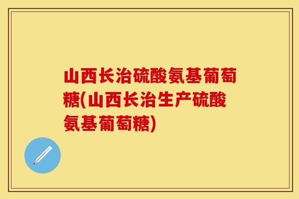 山西长治硫酸氨基葡萄糖(山西长治生产硫酸氨基葡萄糖)