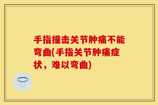 手指撞击关节肿痛不能弯曲(手指关节肿痛症状，难以弯曲)