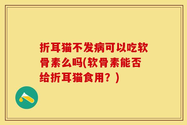 折耳猫不发病可以吃软骨素么吗(软骨素能否给折耳猫食用？)