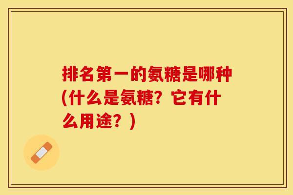 排名第一的氨糖是哪种(什么是氨糖？它有什么用途？)