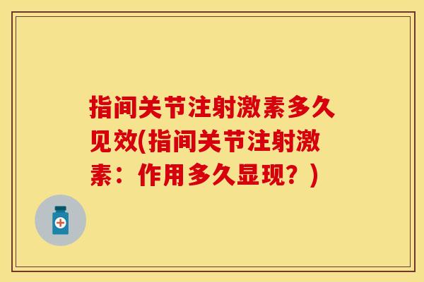 指间关节注射激素多久见效(指间关节注射激素：作用多久显现？)