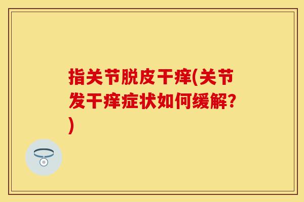 指关节脱皮干痒(关节发干痒症状如何缓解？)