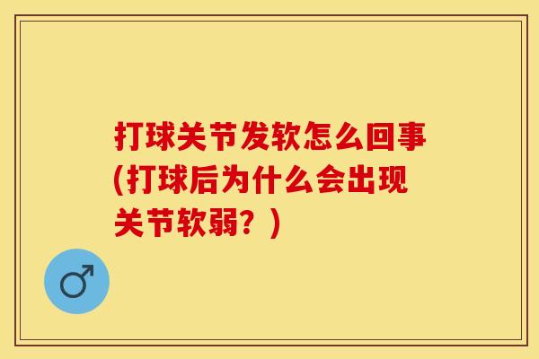 打球关节发软怎么回事(打球后为什么会出现关节软弱？)