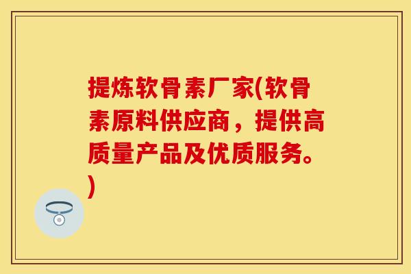 提炼软骨素厂家(软骨素原料供应商，提供高质量产品及优质服务。)