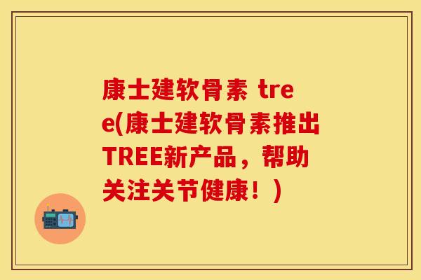 康士建软骨素 tree(康士建软骨素推出TREE新产品，帮助关注关节健康！)