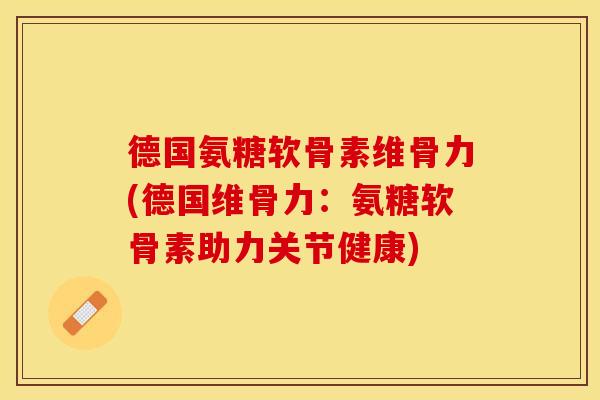 德国氨糖软骨素维骨力(德国维骨力：氨糖软骨素助力关节健康)