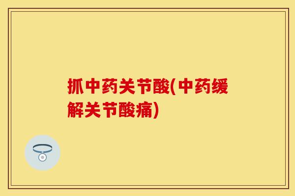 抓中药关节酸(中药缓解关节酸痛)