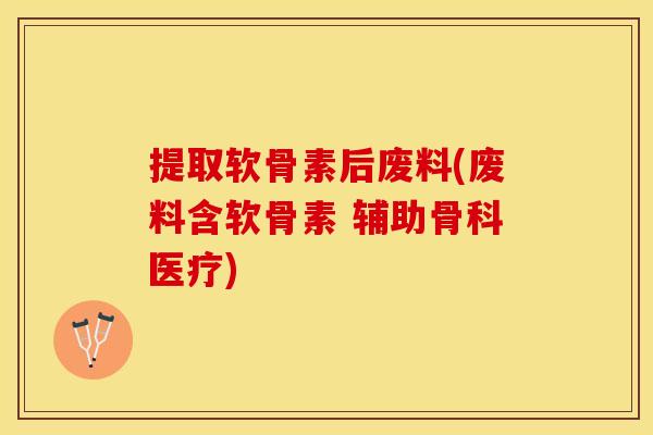提取软骨素后废料(废料含软骨素 辅助骨科医疗)