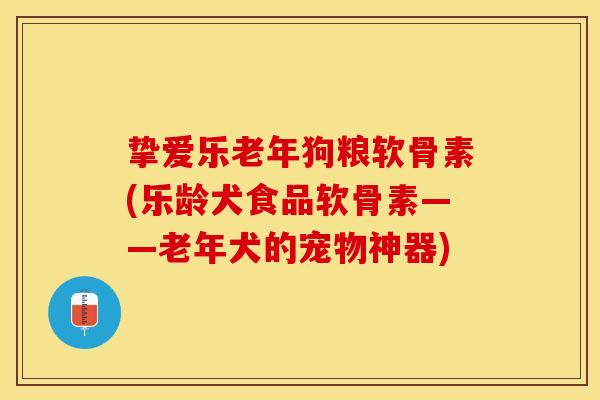 挚爱乐老年狗粮软骨素(乐龄犬食品软骨素——老年犬的宠物神器)