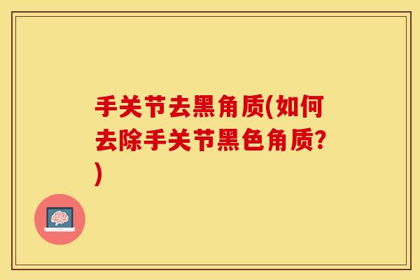 手关节去黑角质(如何去除手关节黑色角质？)
