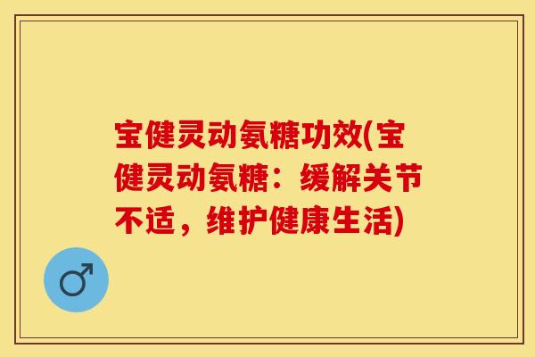 宝健灵动氨糖功效(宝健灵动氨糖：缓解关节不适，维护健康生活)