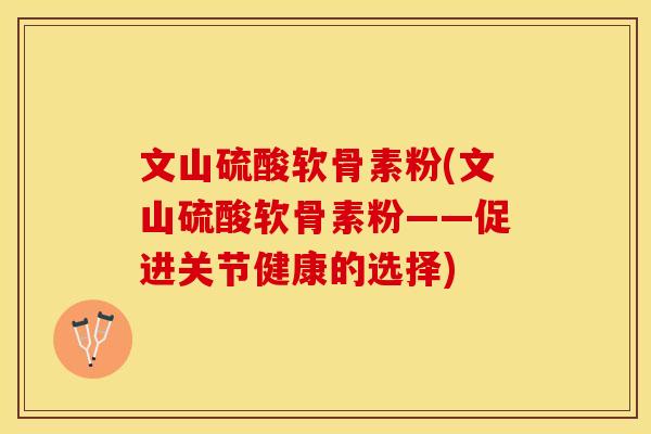 文山硫酸软骨素粉(文山硫酸软骨素粉——促进关节健康的选择)