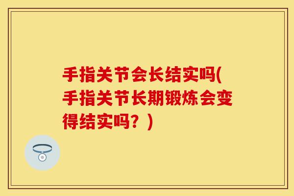 手指关节会长结实吗(手指关节长期锻炼会变得结实吗？)