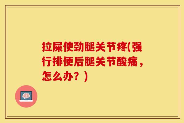 拉屎使劲腿关节疼(强行排便后腿关节酸痛，怎么办？)