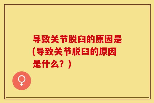导致关节脱臼的原因是(导致关节脱臼的原因是什么？)
