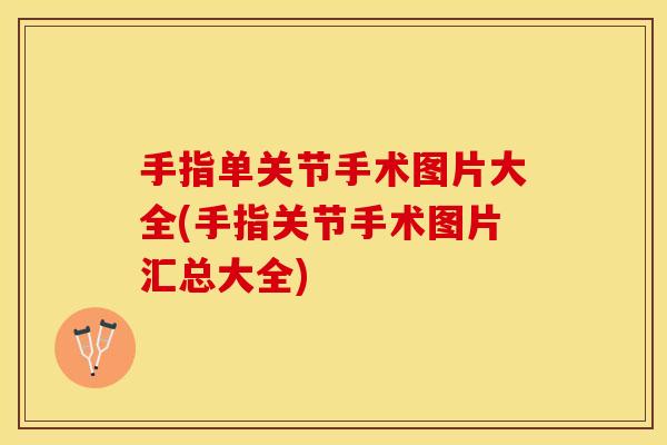 手指单关节手术图片大全(手指关节手术图片汇总大全)