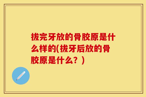 拔完牙放的骨胶原是什么样的(拔牙后放的骨胶原是什么？)