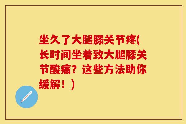 坐久了大腿膝关节疼(长时间坐着致大腿膝关节酸痛？这些方法助你缓解！)