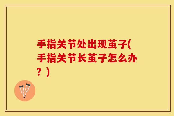 手指关节处出现茧子(手指关节长茧子怎么办？)