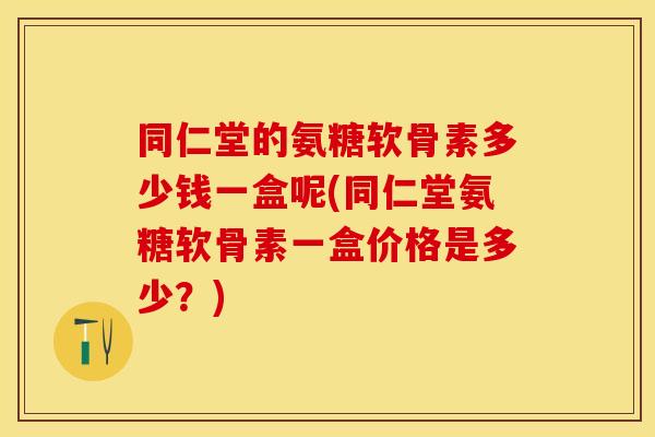 同仁堂的氨糖软骨素多少钱一盒呢(同仁堂氨糖软骨素一盒价格是多少？)