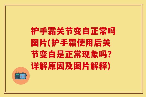 护手霜关节变白正常吗图片(护手霜使用后关节变白是正常现象吗？详解原因及图片解释)