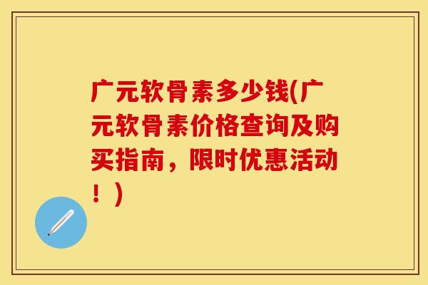 广元软骨素多少钱(广元软骨素价格查询及购买指南，限时优惠活动！)-第1张图片-关节保镖