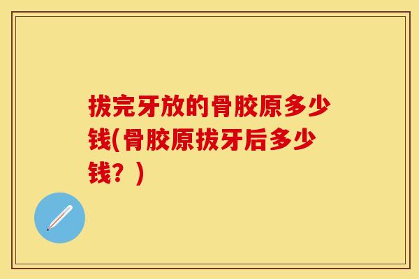 拔完牙放的骨胶原多少钱(骨胶原拔牙后多少钱？)
