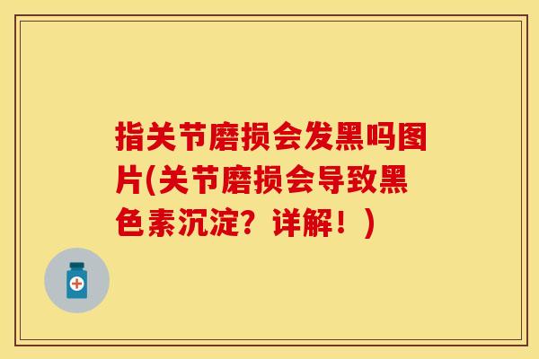 指关节磨损会发黑吗图片(关节磨损会导致黑色素沉淀？详解！)