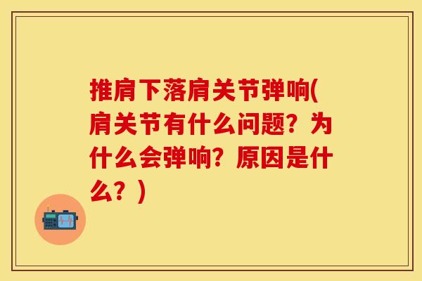 推肩下落肩关节弹响(肩关节有什么问题？为什么会弹响？原因是什么？)