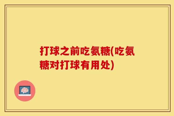 打球之前吃氨糖(吃氨糖对打球有用处)