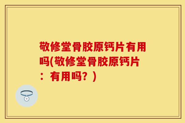 敬修堂骨胶原钙片有用吗(敬修堂骨胶原钙片：有用吗？)