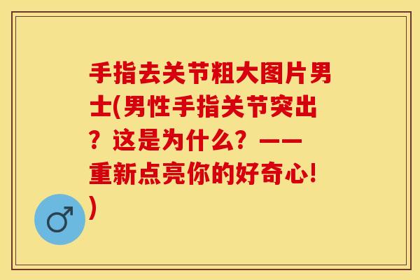手指去关节粗大图片男士(男性手指关节突出？这是为什么？—— 重新点亮你的好奇心!)