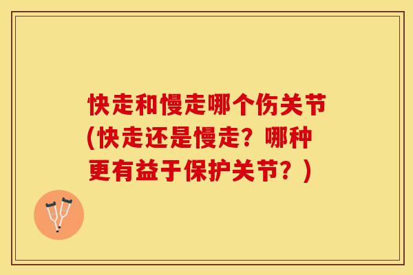 快走和慢走哪个伤关节(快走还是慢走？哪种更有益于保护关节？)