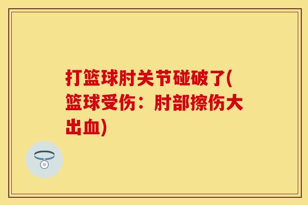 打篮球肘关节碰破了(篮球受伤：肘部擦伤大出血)