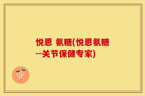 悦恩 氨糖(悦恩氨糖--关节保健专家)
