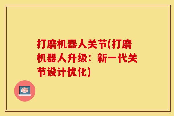打磨机器人关节(打磨机器人升级：新一代关节设计优化)-第1张图片-关节保镖