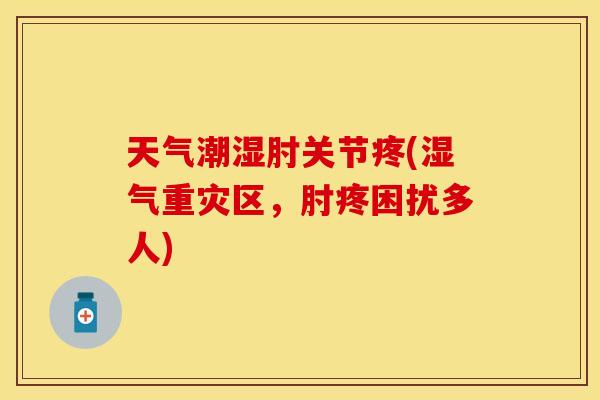 天气潮湿肘关节疼(湿气重灾区，肘疼困扰多人)
