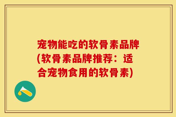 宠物能吃的软骨素品牌(软骨素品牌推荐：适合宠物食用的软骨素)