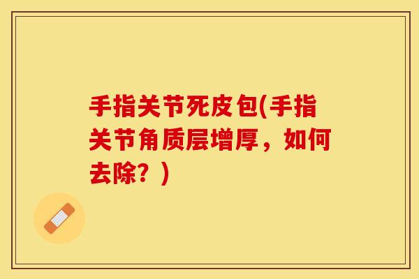 手指关节死皮包(手指关节角质层增厚，如何去除？)